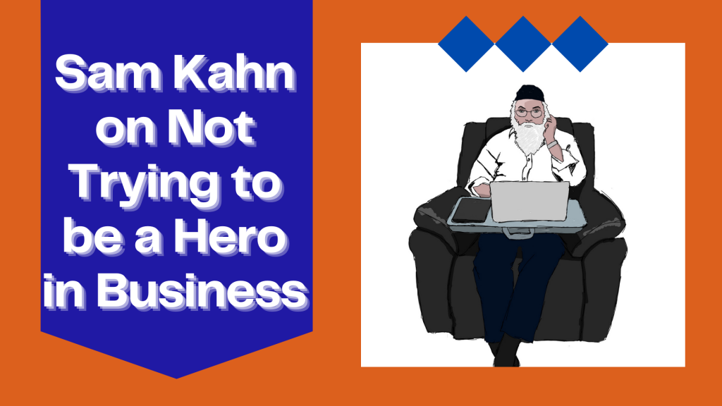 Sam Kahn on Not Trying to be a Hero in Business